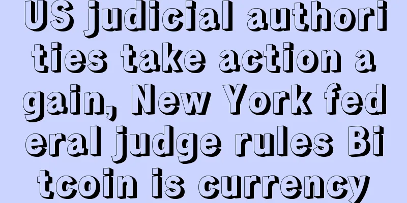 US judicial authorities take action again, New York federal judge rules Bitcoin is currency
