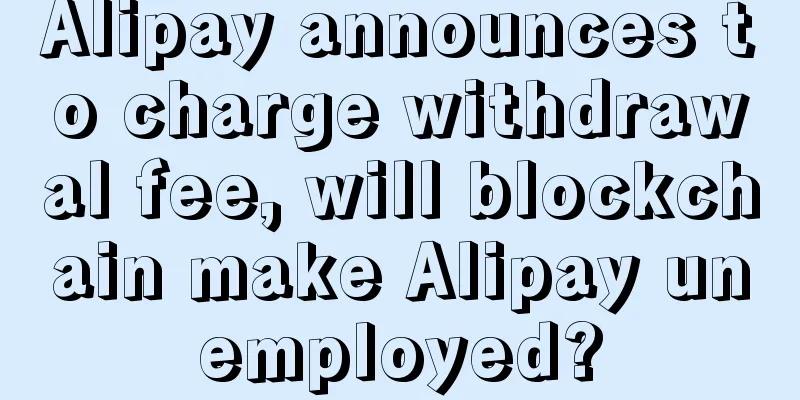 Alipay announces to charge withdrawal fee, will blockchain make Alipay unemployed?