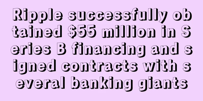 Ripple successfully obtained $55 million in Series B financing and signed contracts with several banking giants