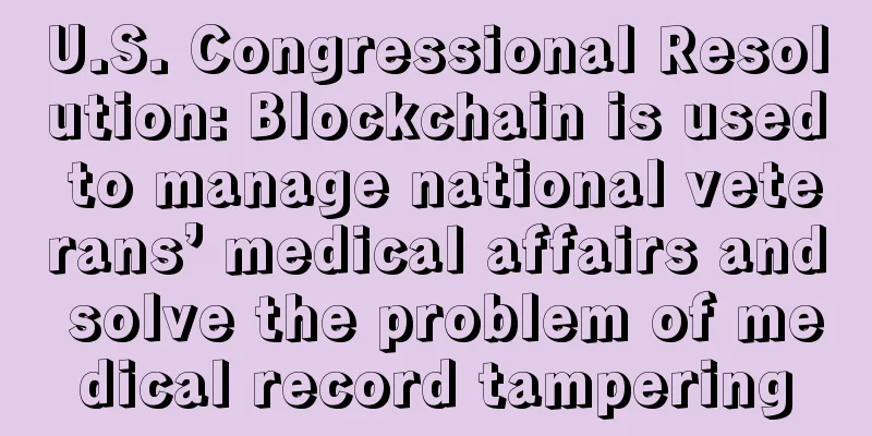 U.S. Congressional Resolution: Blockchain is used to manage national veterans’ medical affairs and solve the problem of medical record tampering