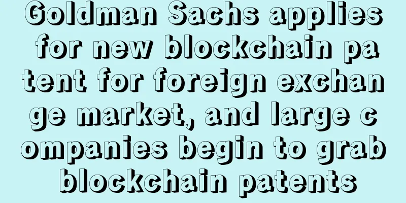 Goldman Sachs applies for new blockchain patent for foreign exchange market, and large companies begin to grab blockchain patents