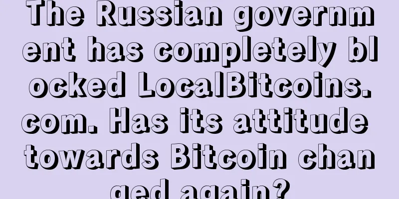 The Russian government has completely blocked LocalBitcoins.com. Has its attitude towards Bitcoin changed again?