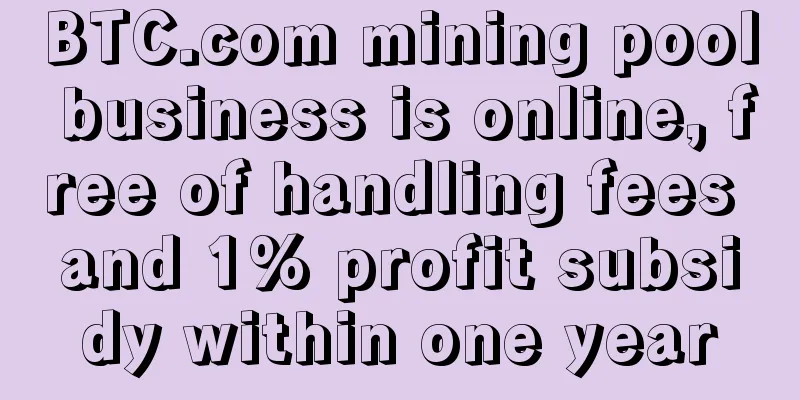 BTC.com mining pool business is online, free of handling fees and 1% profit subsidy within one year