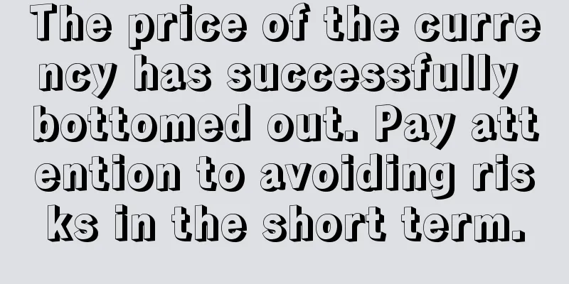 The price of the currency has successfully bottomed out. Pay attention to avoiding risks in the short term.