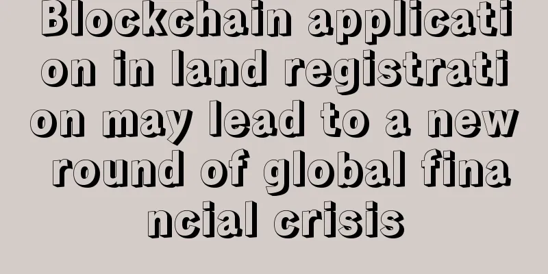 Blockchain application in land registration may lead to a new round of global financial crisis