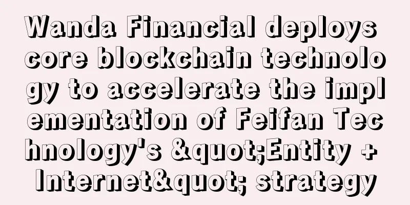 Wanda Financial deploys core blockchain technology to accelerate the implementation of Feifan Technology's "Entity + Internet" strategy