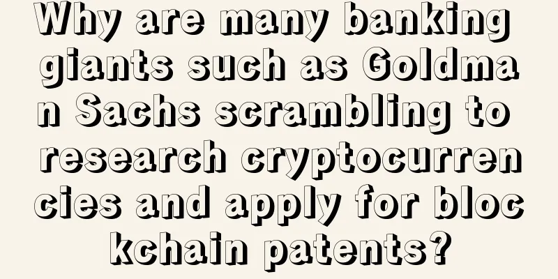 Why are many banking giants such as Goldman Sachs scrambling to research cryptocurrencies and apply for blockchain patents?