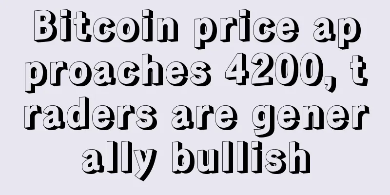 Bitcoin price approaches 4200, traders are generally bullish
