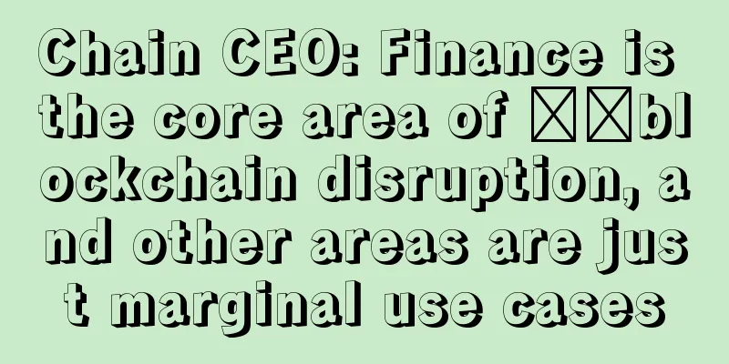 Chain CEO: Finance is the core area of ​​blockchain disruption, and other areas are just marginal use cases