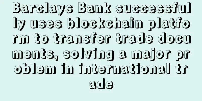 Barclays Bank successfully uses blockchain platform to transfer trade documents, solving a major problem in international trade