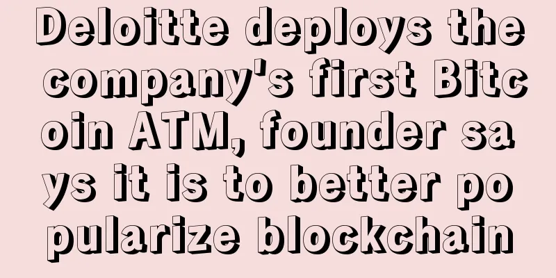Deloitte deploys the company's first Bitcoin ATM, founder says it is to better popularize blockchain