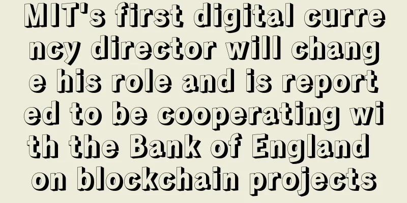 MIT's first digital currency director will change his role and is reported to be cooperating with the Bank of England on blockchain projects