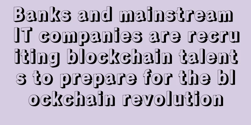 Banks and mainstream IT companies are recruiting blockchain talents to prepare for the blockchain revolution