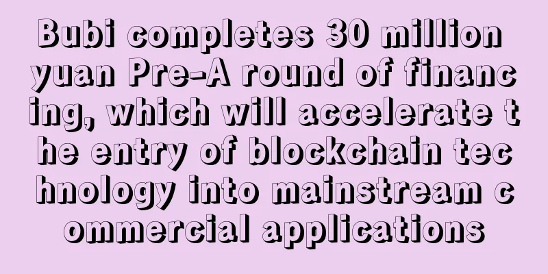 Bubi completes 30 million yuan Pre-A round of financing, which will accelerate the entry of blockchain technology into mainstream commercial applications