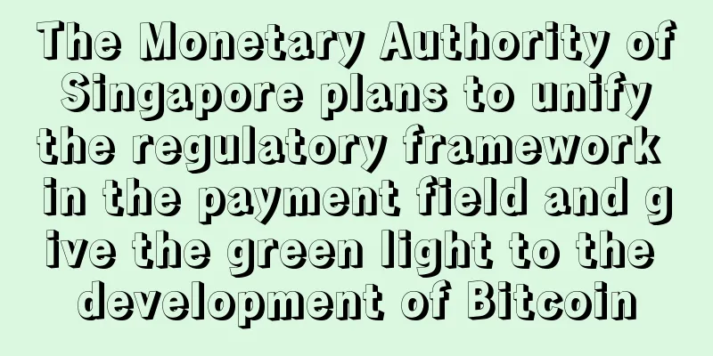 The Monetary Authority of Singapore plans to unify the regulatory framework in the payment field and give the green light to the development of Bitcoin