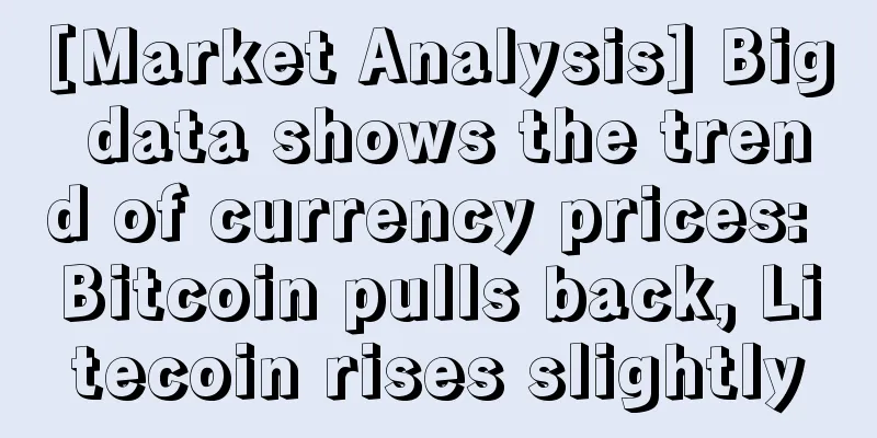 [Market Analysis] Big data shows the trend of currency prices: Bitcoin pulls back, Litecoin rises slightly