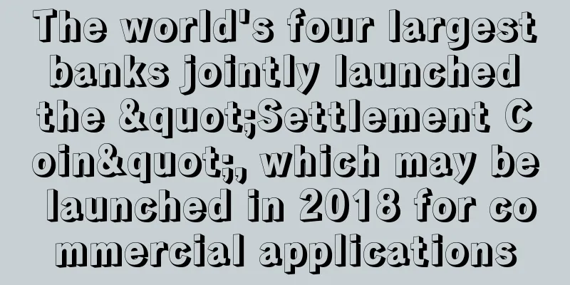 The world's four largest banks jointly launched the "Settlement Coin", which may be launched in 2018 for commercial applications
