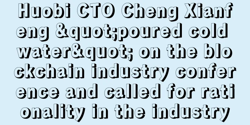 Huobi CTO Cheng Xianfeng "poured cold water" on the blockchain industry conference and called for rationality in the industry