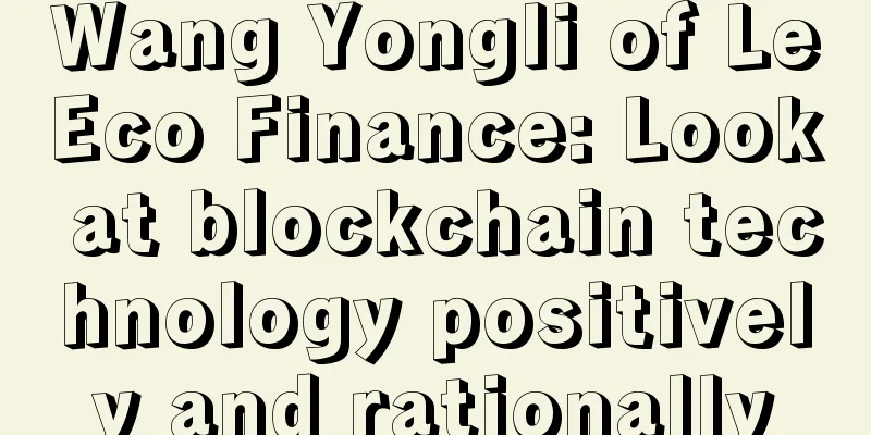 Wang Yongli of LeEco Finance: Look at blockchain technology positively and rationally