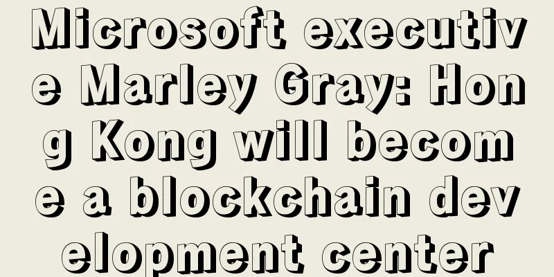 Microsoft executive Marley Gray: Hong Kong will become a blockchain development center