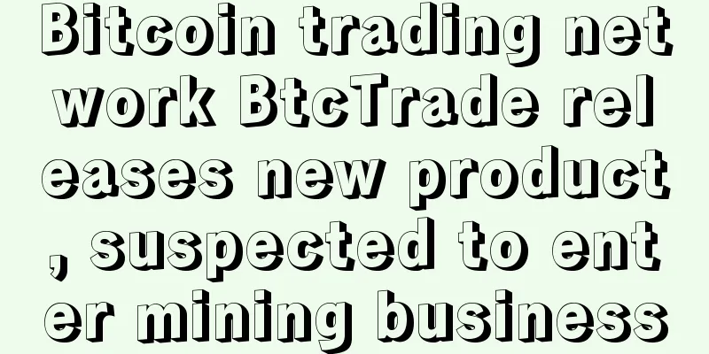 Bitcoin trading network BtcTrade releases new product, suspected to enter mining business