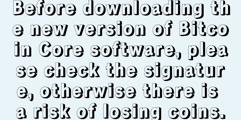 Before downloading the new version of Bitcoin Core software, please check the signature, otherwise there is a risk of losing coins.