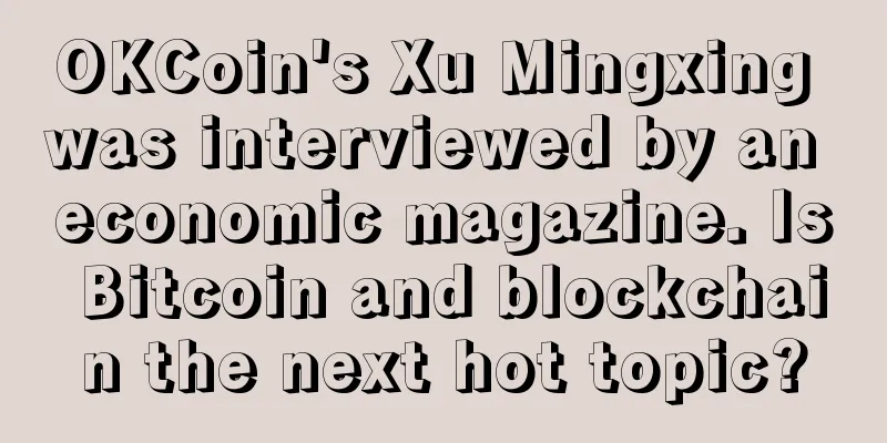 OKCoin's Xu Mingxing was interviewed by an economic magazine. Is Bitcoin and blockchain the next hot topic?