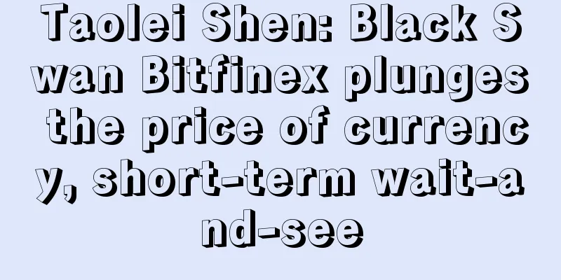 Taolei Shen: Black Swan Bitfinex plunges the price of currency, short-term wait-and-see