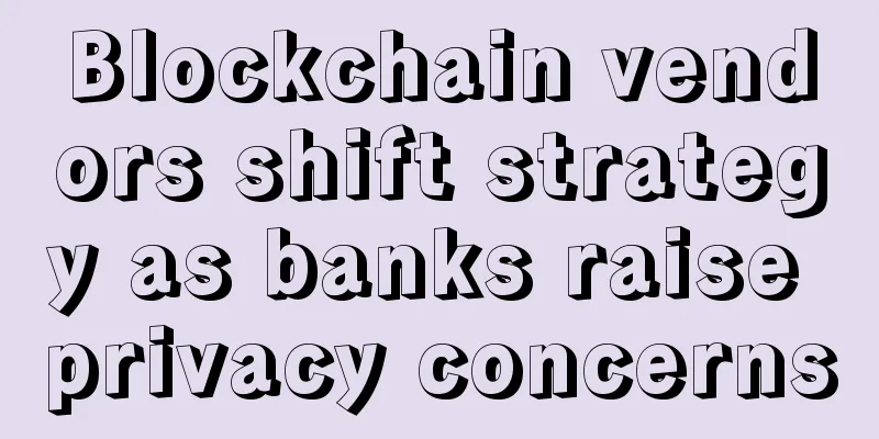 Blockchain vendors shift strategy as banks raise privacy concerns