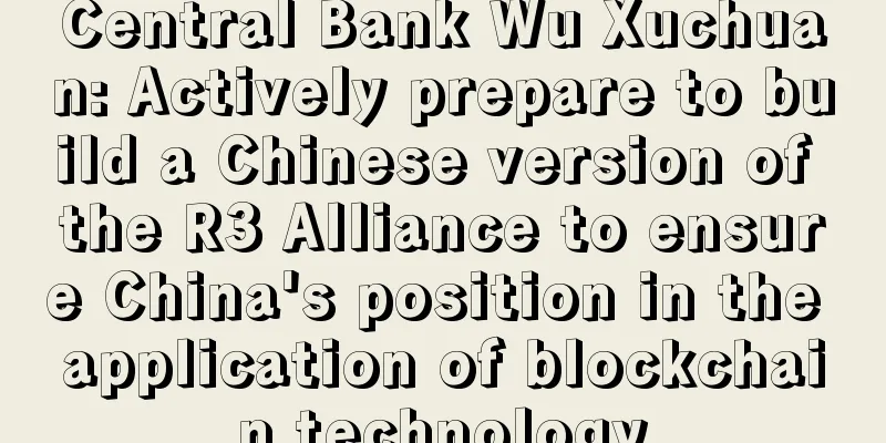 Central Bank Wu Xuchuan: Actively prepare to build a Chinese version of the R3 Alliance to ensure China's position in the application of blockchain technology