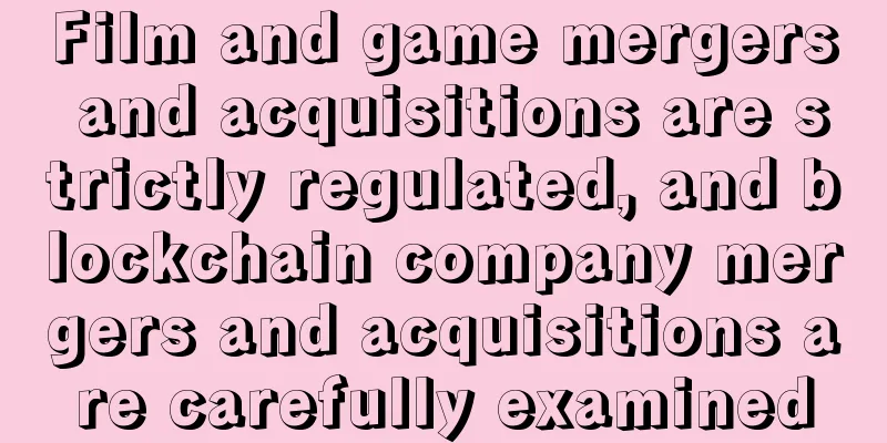 Film and game mergers and acquisitions are strictly regulated, and blockchain company mergers and acquisitions are carefully examined
