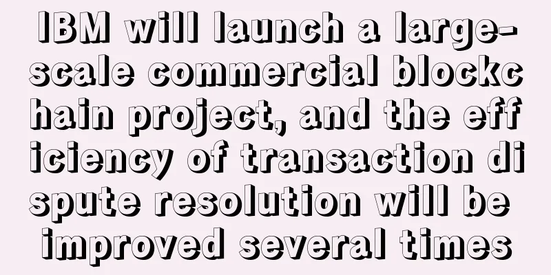 IBM will launch a large-scale commercial blockchain project, and the efficiency of transaction dispute resolution will be improved several times