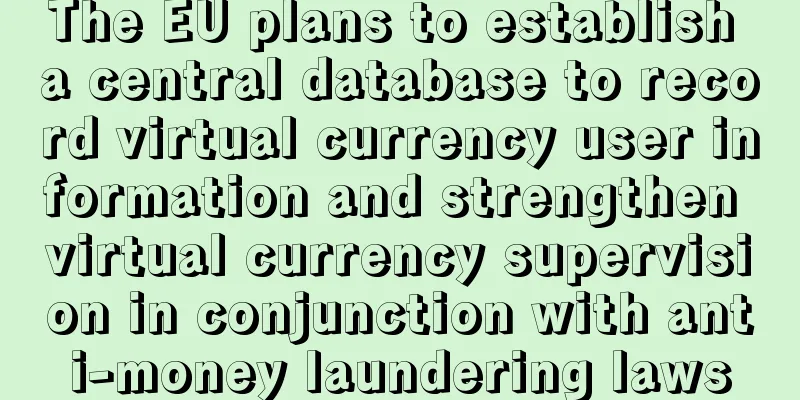 The EU plans to establish a central database to record virtual currency user information and strengthen virtual currency supervision in conjunction with anti-money laundering laws