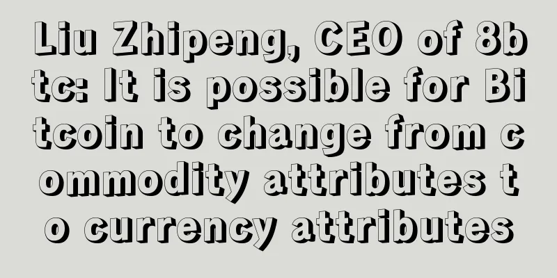 Liu Zhipeng, CEO of 8btc: It is possible for Bitcoin to change from commodity attributes to currency attributes