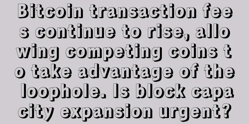 Bitcoin transaction fees continue to rise, allowing competing coins to take advantage of the loophole. Is block capacity expansion urgent?
