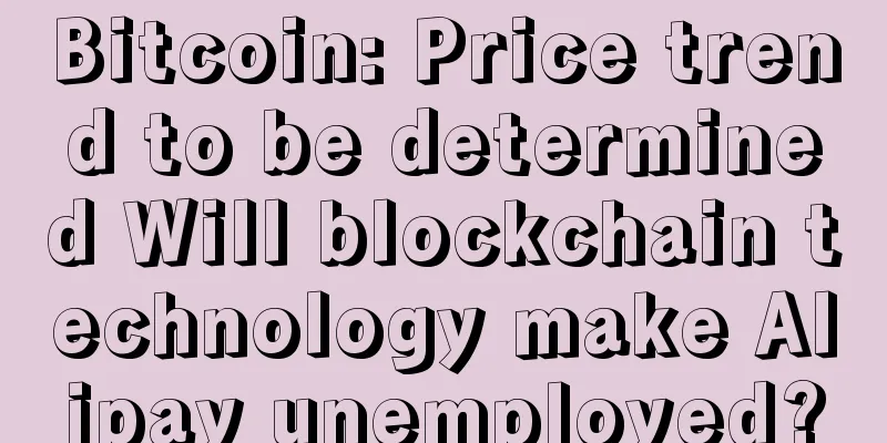 Bitcoin: Price trend to be determined Will blockchain technology make Alipay unemployed?