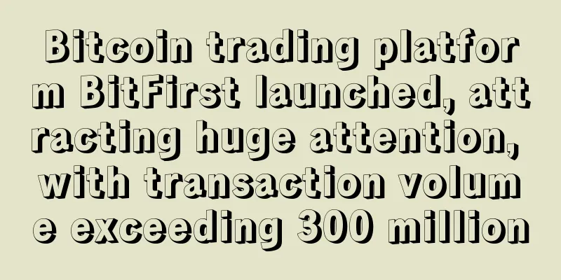 Bitcoin trading platform BitFirst launched, attracting huge attention, with transaction volume exceeding 300 million