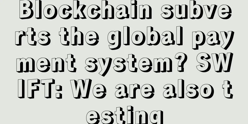 Blockchain subverts the global payment system? SWIFT: We are also testing