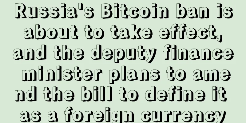 Russia's Bitcoin ban is about to take effect, and the deputy finance minister plans to amend the bill to define it as a foreign currency