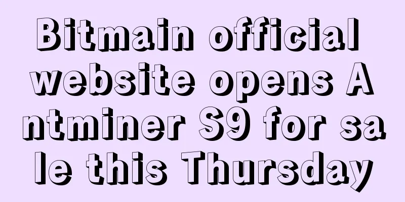 Bitmain official website opens Antminer S9 for sale this Thursday