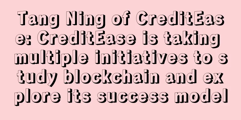 Tang Ning of CreditEase: CreditEase is taking multiple initiatives to study blockchain and explore its success model