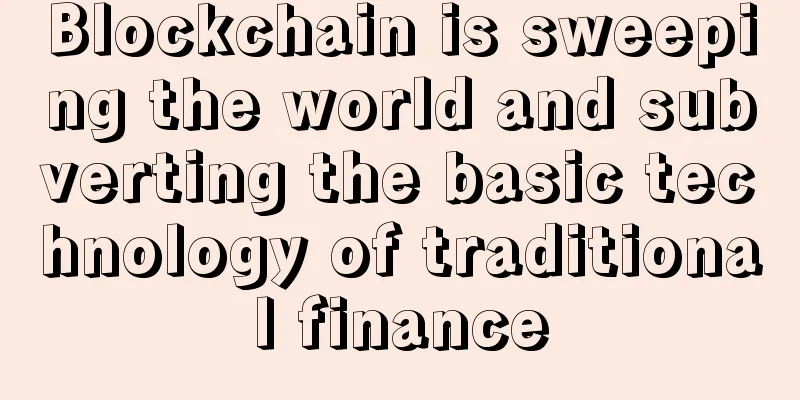 Blockchain is sweeping the world and subverting the basic technology of traditional finance