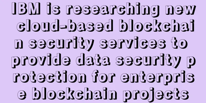 IBM is researching new cloud-based blockchain security services to provide data security protection for enterprise blockchain projects