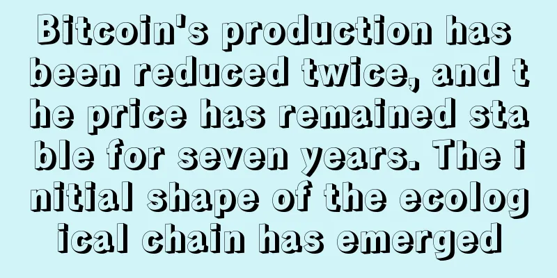 Bitcoin's production has been reduced twice, and the price has remained stable for seven years. The initial shape of the ecological chain has emerged