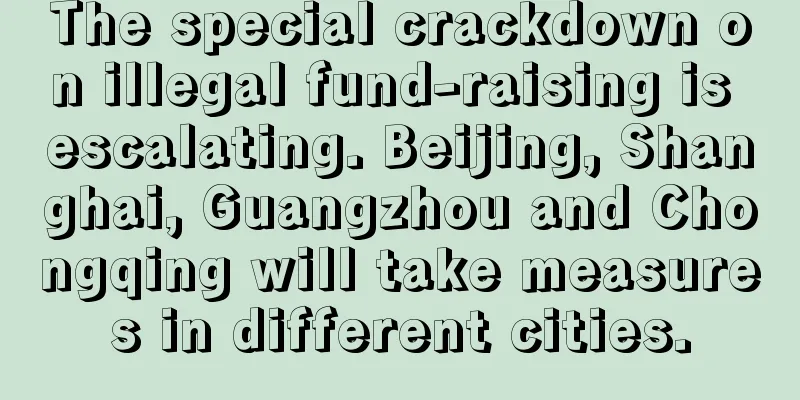 The special crackdown on illegal fund-raising is escalating. Beijing, Shanghai, Guangzhou and Chongqing will take measures in different cities.