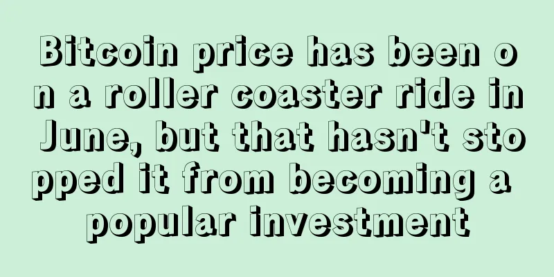 Bitcoin price has been on a roller coaster ride in June, but that hasn't stopped it from becoming a popular investment
