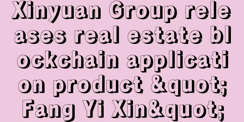 Xinyuan Group releases real estate blockchain application product "Fang Yi Xin"