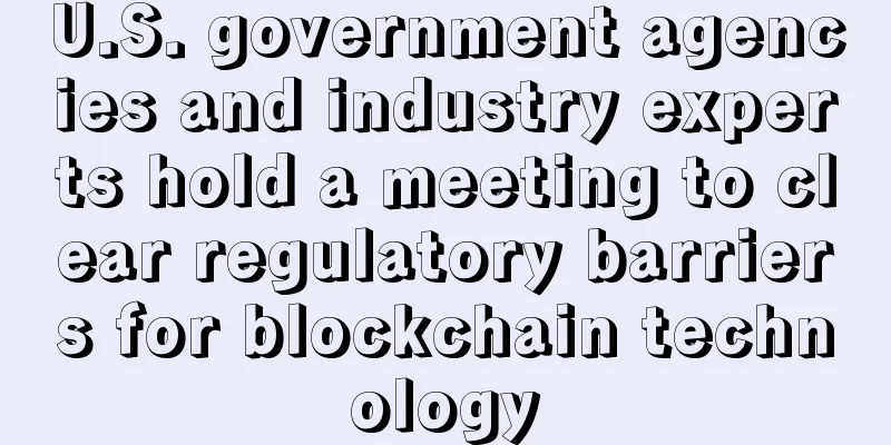 U.S. government agencies and industry experts hold a meeting to clear regulatory barriers for blockchain technology