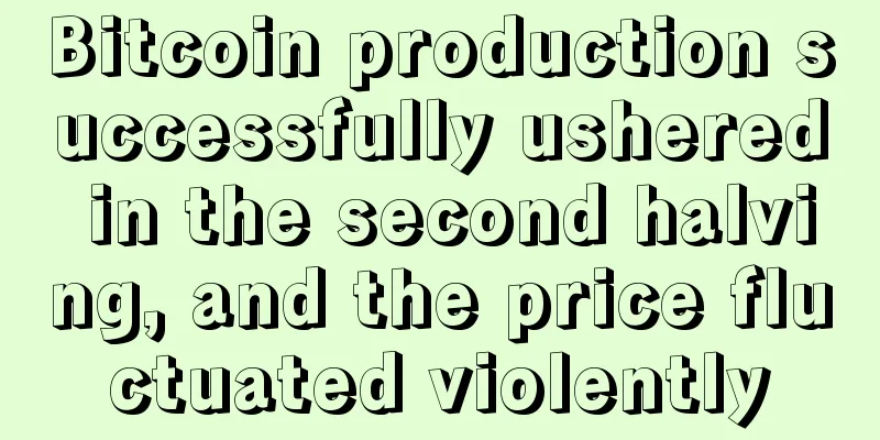 Bitcoin production successfully ushered in the second halving, and the price fluctuated violently