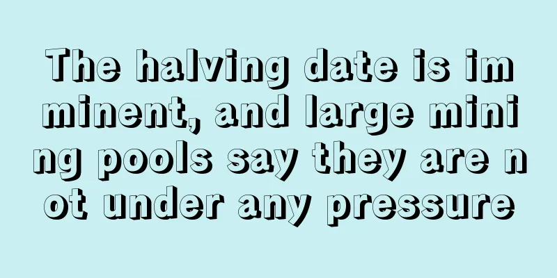 The halving date is imminent, and large mining pools say they are not under any pressure